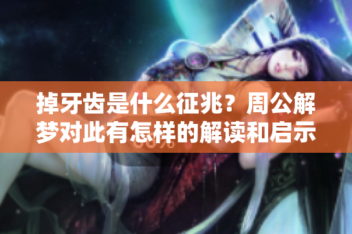 掉牙齿是什么征兆？周公解梦对此有怎样的解读和启示呢