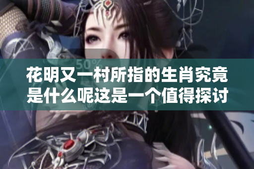 花明又一村所指的生肖究竟是什么呢这是一个值得探讨的问题