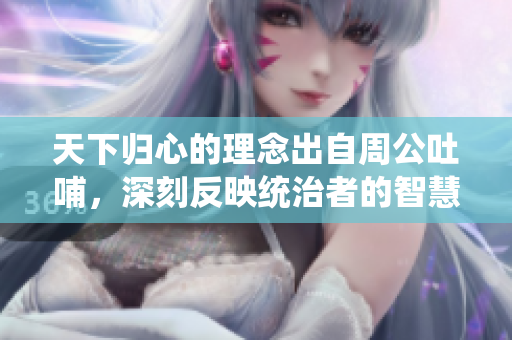 天下归心的理念出自周公吐哺，深刻反映统治者的智慧与情怀