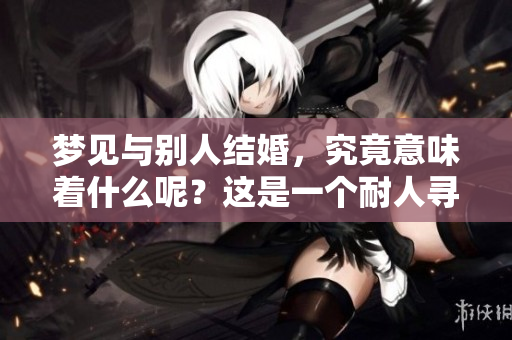 梦见与别人结婚，究竟意味着什么呢？这是一个耐人寻味的梦境解析问题。