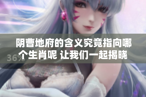 阴曹地府的含义究竟指向哪个生肖呢 让我们一起揭晓这个谜底吧