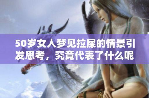 50岁女人梦见拉屎的情景引发思考，究竟代表了什么呢