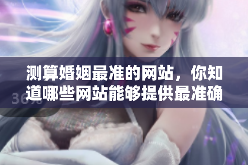 测算婚姻最准的网站，你知道哪些网站能够提供最准确的婚姻测算吗