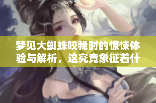 梦见大蜘蛛咬我时的惊悚体验与解析，这究竟象征着什么呢