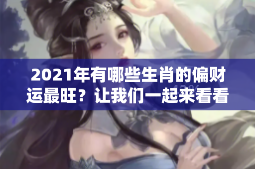 2021年有哪些生肖的偏财运最旺？让我们一起来看看吧！
