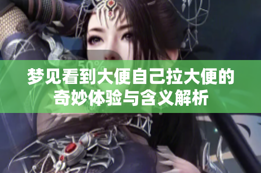 梦见看到大便自己拉大便的奇妙体验与含义解析