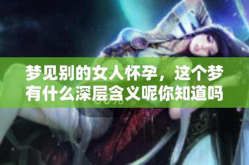 梦见别的女人怀孕，这个梦有什么深层含义呢你知道吗