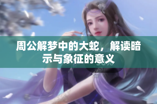 周公解梦中的大蛇，解读暗示与象征的意义
