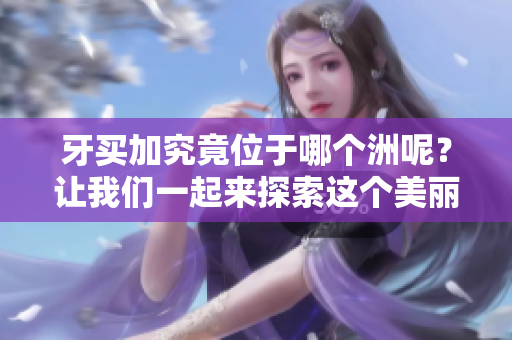牙买加究竟位于哪个洲呢？让我们一起来探索这个美丽的岛国。