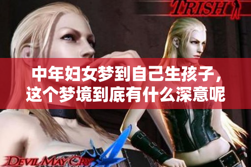 中年妇女梦到自己生孩子，这个梦境到底有什么深意呢