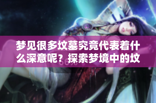 梦见很多坟墓究竟代表着什么深意呢？探索梦境中的坟墓象征意义。