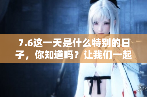 7.6这一天是什么特别的日子，你知道吗？让我们一起来了解一下吧！