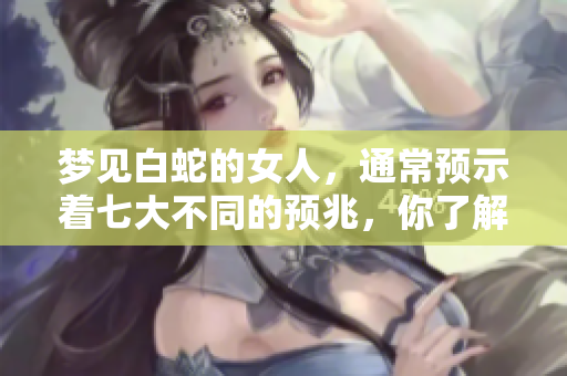 梦见白蛇的女人，通常预示着七大不同的预兆，你了解吗