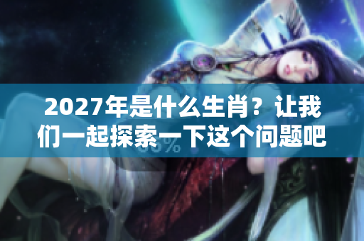 2027年是什么生肖？让我们一起探索一下这个问题吧！