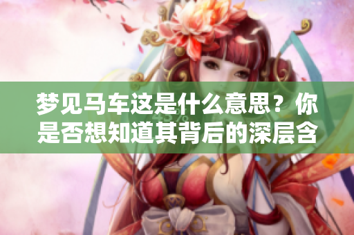梦见马车这是什么意思？你是否想知道其背后的深层含义和象征呢？