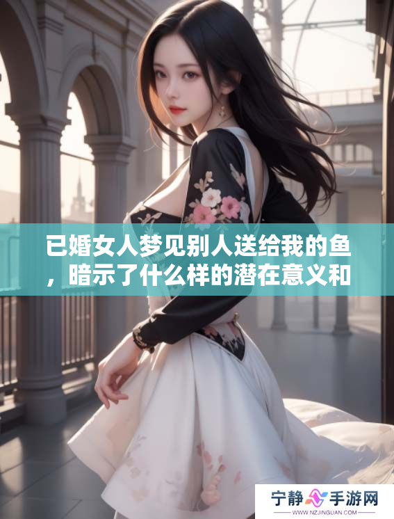 已婚女人梦见别人送给我的鱼，暗示了什么样的潜在意义和情感呢
