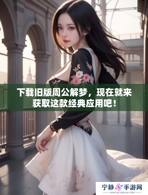 下载旧版周公解梦，现在就来获取这款经典应用吧！