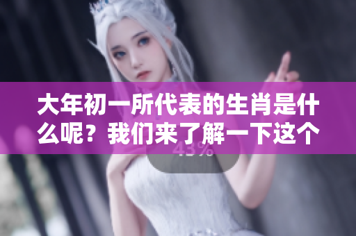 大年初一所代表的生肖是什么呢？我们来了解一下这个有趣的问题。