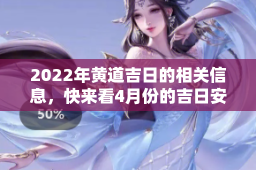2022年黄道吉日的相关信息，快来看4月份的吉日安排吧