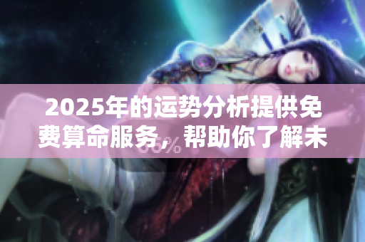 2025年的运势分析提供免费算命服务，帮助你了解未来走向