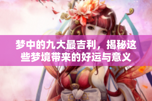 梦中的九大最吉利，揭秘这些梦境带来的好运与意义