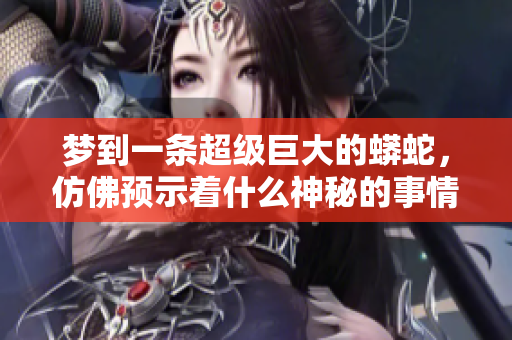 梦到一条超级巨大的蟒蛇，仿佛预示着什么神秘的事情即将发生
