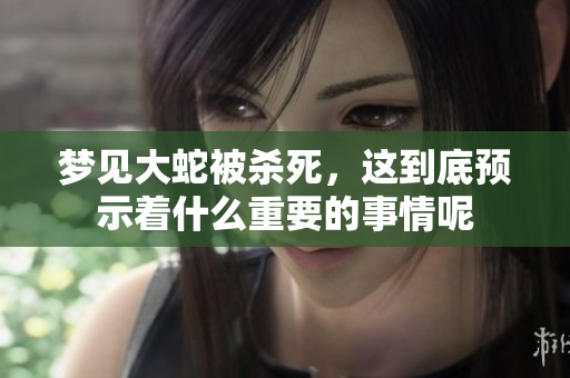 梦见大蛇被杀死，这到底预示着什么重要的事情呢
