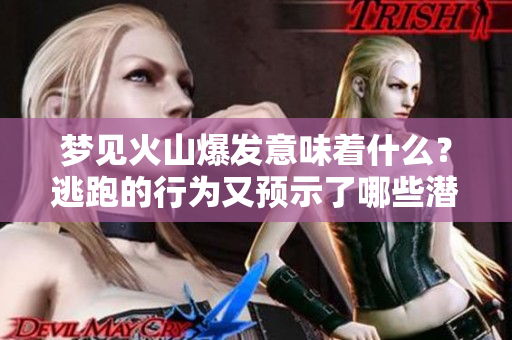 梦见火山爆发意味着什么？逃跑的行为又预示了哪些潜在的含义呢？