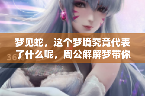 梦见蛇，这个梦境究竟代表了什么呢，周公解解梦带你深入解析