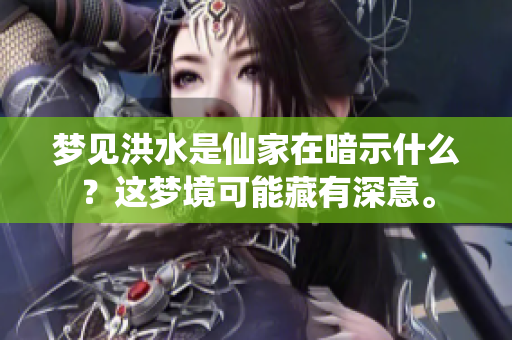 梦见洪水是仙家在暗示什么？这梦境可能藏有深意。