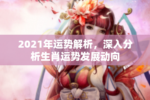 2021年运势解析，深入分析生肖运势发展动向