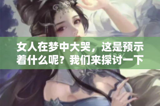 女人在梦中大哭，这是预示着什么呢？我们来探讨一下这个现象的意义。