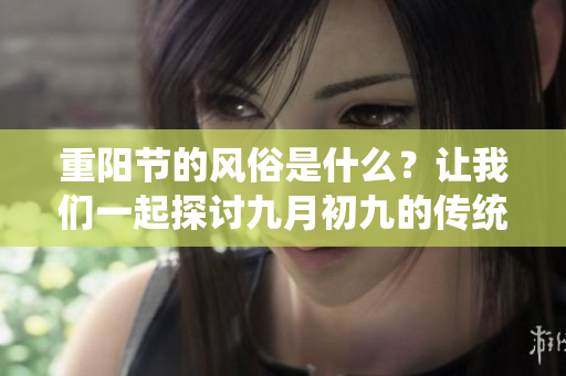 重阳节的风俗是什么？让我们一起探讨九月初九的传统习俗吧！