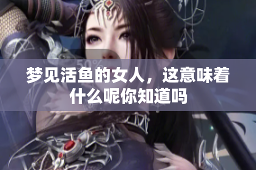 梦见活鱼的女人，这意味着什么呢你知道吗