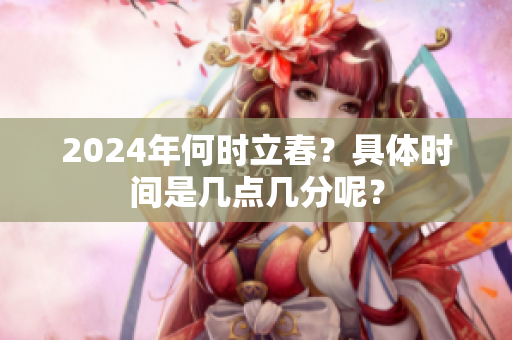 2024年何时立春？具体时间是几点几分呢？