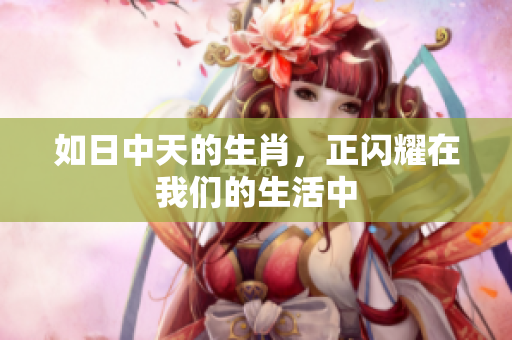 如日中天的生肖，正闪耀在我们的生活中
