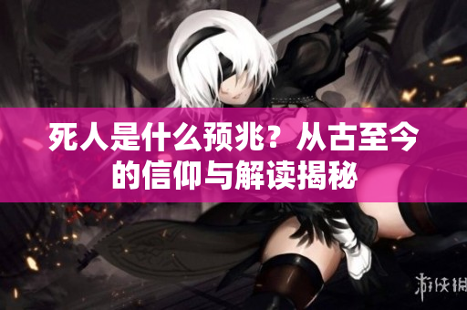 死人是什么预兆？从古至今的信仰与解读揭秘