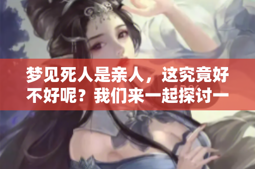 梦见死人是亲人，这究竟好不好呢？我们来一起探讨一下。