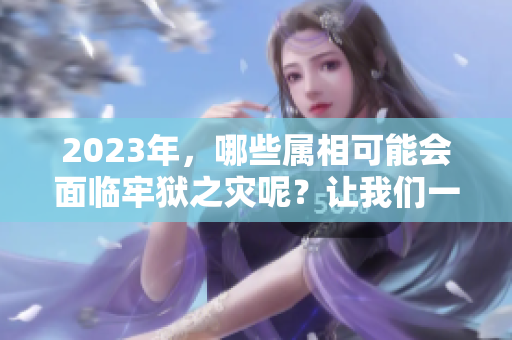2023年，哪些属相可能会面临牢狱之灾呢？让我们一起来看看吧！