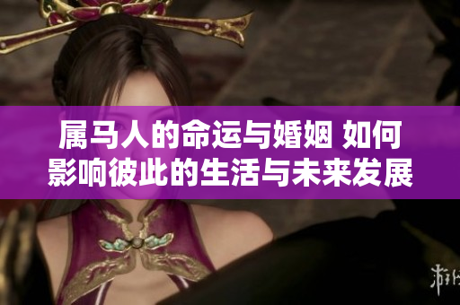 属马人的命运与婚姻 如何影响彼此的生活与未来发展