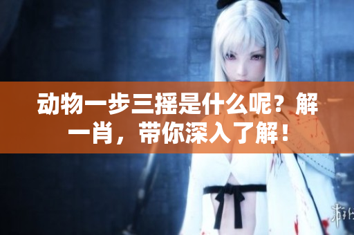 动物一步三摇是什么呢？解**，带你深入了解！