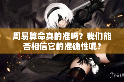 周易算命真的准吗？我们能否相信它的准确性呢？