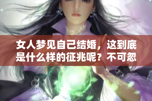 女人梦见自己结婚，这到底是什么样的征兆呢？不可忽视的内心信号。