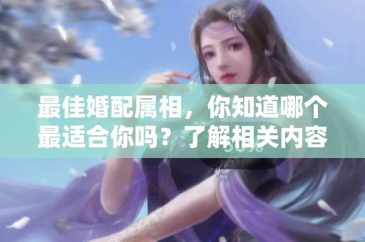 最佳婚配属相，你知道哪个最适合你吗？了解相关内容让你找到完美伴侣！