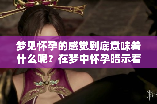 梦见怀孕的感觉到底意味着什么呢？在梦中怀孕暗示着什么呢？