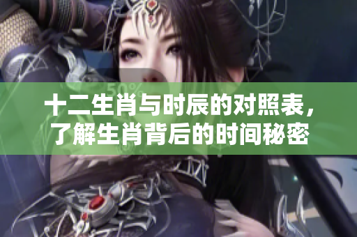 十二生肖与时辰的对照表，了解生肖背后的时间秘密