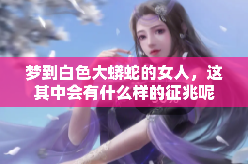 梦到白色大蟒蛇的女人，这其中会有什么样的征兆呢
