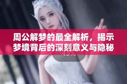 周公解梦的最全解析，揭示梦境背后的深刻意义与隐秘。