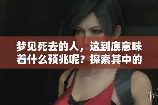 梦见死去的人，这到底意味着什么预兆呢？探索其中的含义与启示