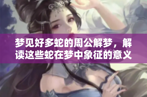 梦见好多蛇的周公解梦，解读这些蛇在梦中象征的意义